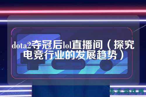 dota2夺冠后lol直播间(探究电竞行业的发展趋势)