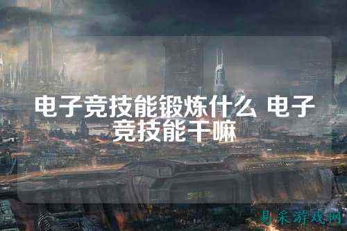 电子竞技能锻炼什么 电子竞技能干嘛