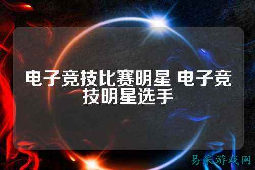 电子竞技比赛明星 电子竞技明星选手