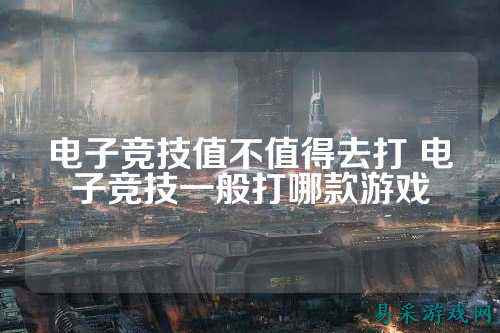 电子竞技值不值得去打 电子竞技一般打哪款游戏