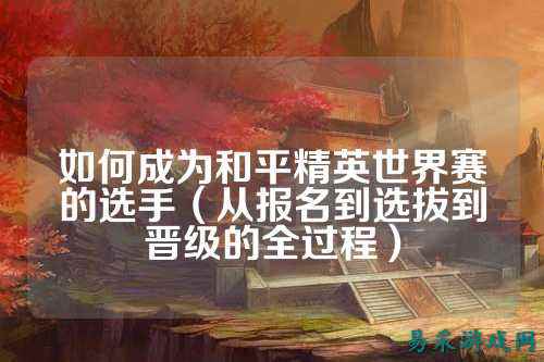 如何成为和平精英世界赛的选手（从报名到选拔到晋级的全过程）