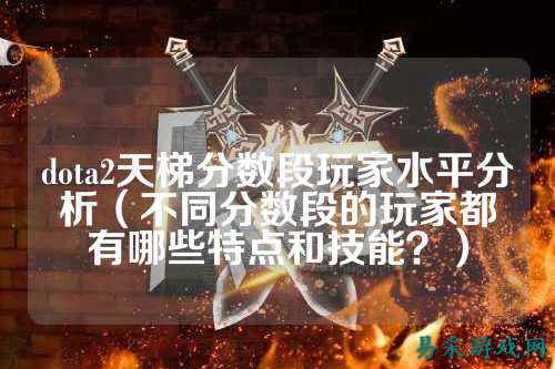 dota2天梯分数段玩家水平分析（不同分数段的玩家都有哪些特点和技能？）