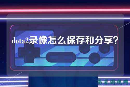 dota2录像怎么保存和分享?