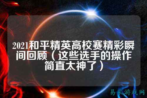 2021和平精英高校赛精彩瞬间回顾(这些选手的操作简直太神了)