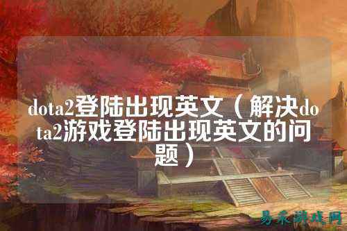 dota2登陆出现英文(解决dota2游戏登陆出现英文的问题)