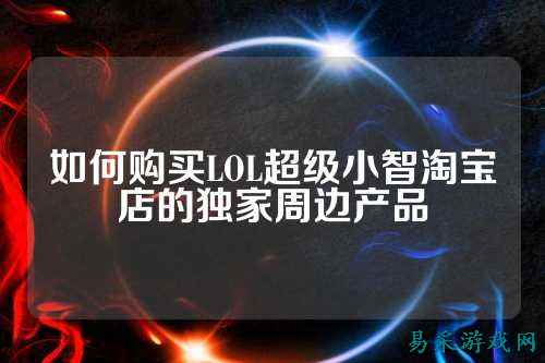 如何购买LOL超级小智淘宝店的独家周边产品