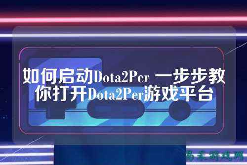 如何启动Dota2Per 一步步教你打开Dota2Per游戏平台