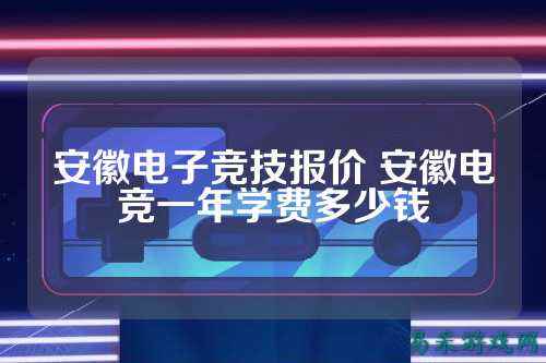 安徽电子竞技报价 安徽电竞一年学费多少钱