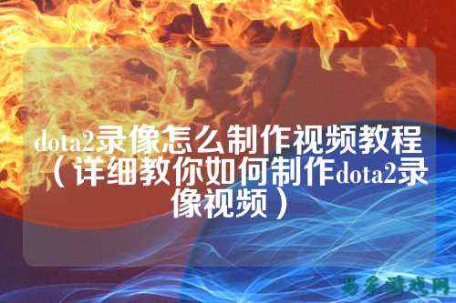 dota2录像怎么制作视频教程(详细教你如何制作dota2录像视频)