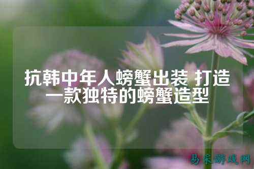 抗韩中年人螃蟹出装 打造一款独特的螃蟹造型