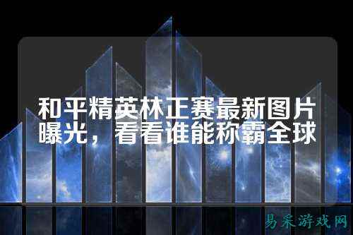和平精英林正赛最新图片曝光,看看谁能称霸全球