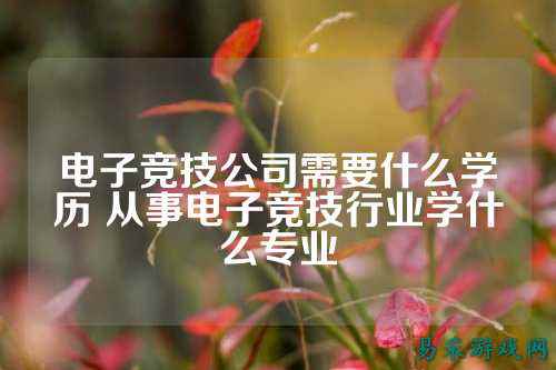 电子竞技公司需要什么学历 从事电子竞技行业学什么专业