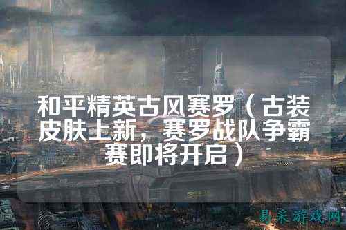 和平精英古风赛罗(古装皮肤上新,赛罗战队争霸赛即将开启)