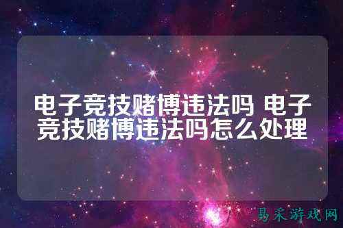 电子竞技赌博违法吗 电子竞技赌博违法吗怎么处理