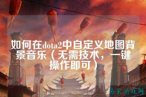 如何在dota2中自定义地图背景音乐(无需技术,一键操作即可)