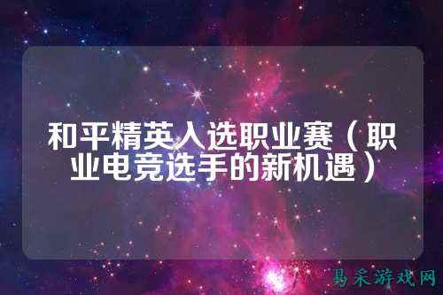 和平精英入选职业赛(职业电竞选手的新机遇)