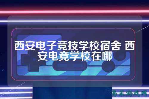 西安电子竞技学校宿舍 西安电竞学校在哪