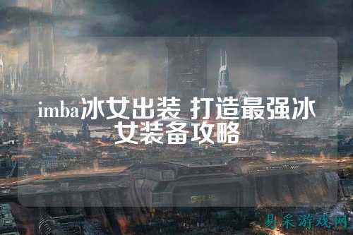 imba冰女出装 打造最强冰女装备攻略