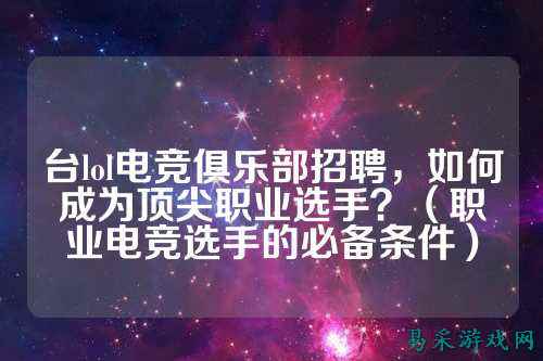 台lol电竞俱乐部招聘,如何成为顶尖职业选手?(职业电竞选手的必备条件)
