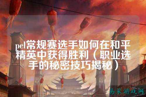 pel常规赛选手如何在和平精英中获得胜利(职业选手的秘密技巧揭秘)