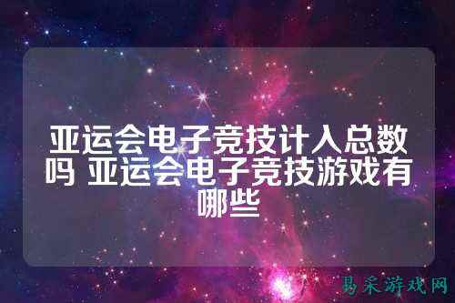 亚运会电子竞技计入总数吗 亚运会电子竞技游戏有哪些