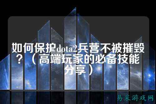 如何保护dota2兵营不被摧毁?(高端玩家的必备技能分享)