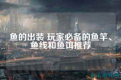 鱼的出装 玩家必备的鱼竿、鱼线和鱼饵推荐