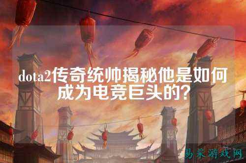 dota2传奇统帅揭秘他是如何成为电竞巨头的?