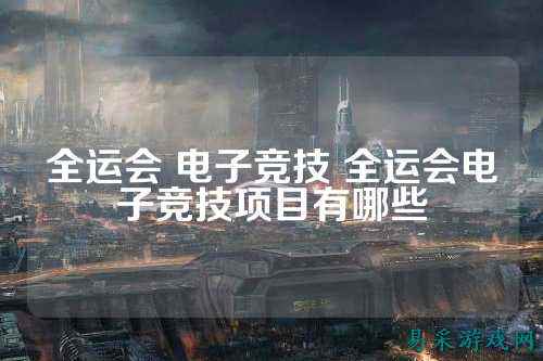 全运会 电子竞技 全运会电子竞技项目有哪些
