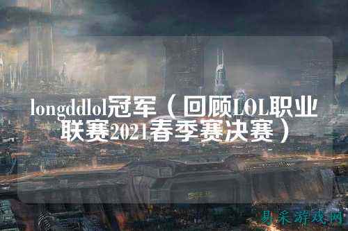 longddlol冠军(回顾LOL职业联赛2021春季赛决赛)