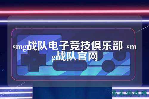 smg战队电子竞技俱乐部 smg战队官网