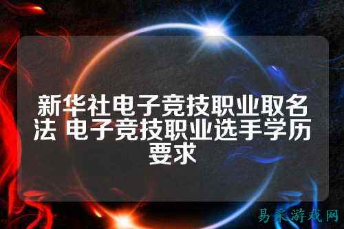 新华社电子竞技职业取名法 电子竞技职业选手学历要求
