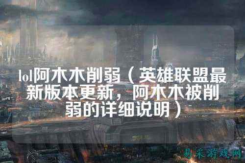 lol阿木木削弱（英雄联盟最新版本更新，阿木木被削弱的详细说明）