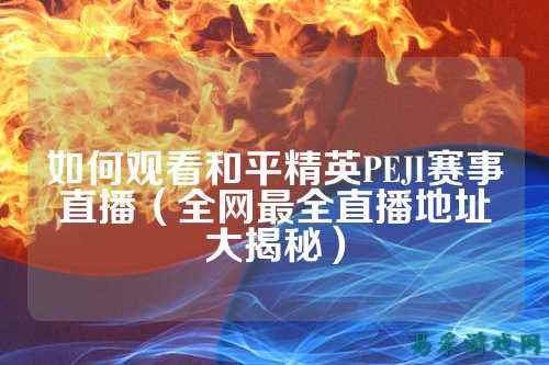如何观看和平精英PEJI赛事直播（全网最全直播地址大揭秘）
