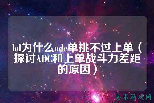 lol为什么adc单挑不过上单（探讨ADC和上单战斗力差距的原因）