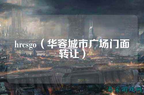hrcsgo（华容城市广场门面转让）