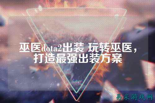 巫医dota2出装 玩转巫医，打造最强出装方案