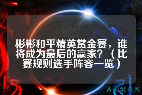 彬彬和平精英赏金赛，谁将成为最后的赢家？（比赛规则选手阵容一览）