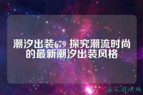 潮汐出装679 探究潮流时尚的最新潮汐出装风格
