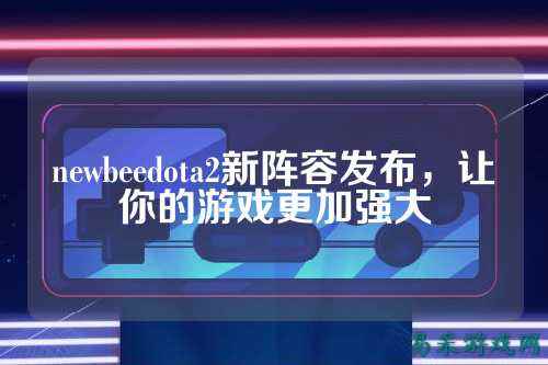 newbeedota2新阵容发布,让你的游戏更加强大