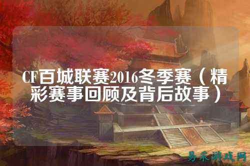 CF百城联赛2016冬季赛(精彩赛事回顾及背后故事)