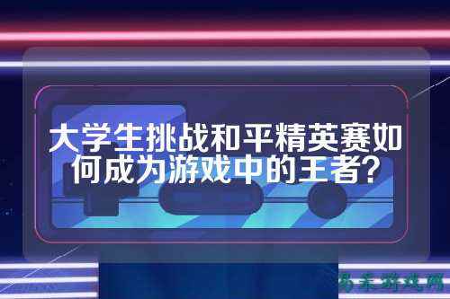 大学生挑战和平精英赛如何成为游戏中的王者?