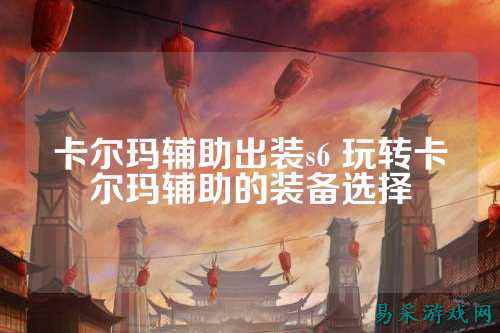 卡尔玛辅助出装s6 玩转卡尔玛辅助的装备选择