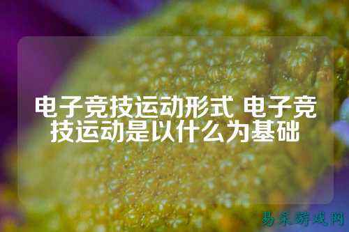 电子竞技运动形式 电子竞技运动是以什么为基础