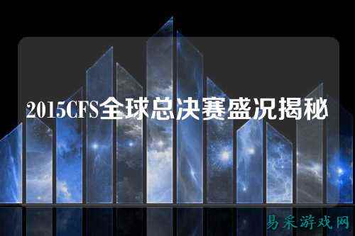 2015CFS全球总决赛盛况揭秘