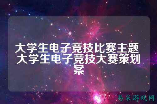 大学生电子竞技比赛主题 大学生电子竞技大赛策划案