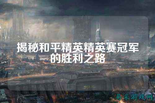 揭秘和平精英精英赛冠军的胜利之路