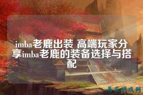 imba老鹿出装 高端玩家分享imba老鹿的装备选择与搭配
