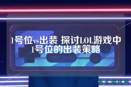 1号位vs出装 探讨LOL游戏中1号位的出装策略
