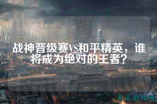 战神晋级赛VS和平精英，谁将成为绝对的王者？